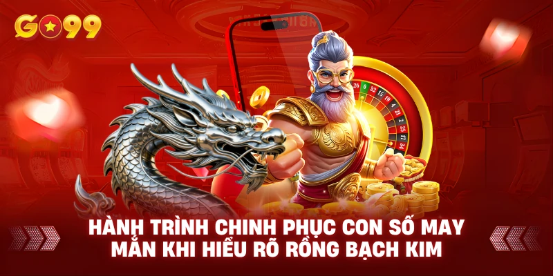 Hành trình chinh phục con số may mắn khi Hiểu rõ Rồng Bạch Kim